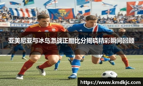 亚美尼亚与冰岛激战正酣比分揭晓精彩瞬间回顾