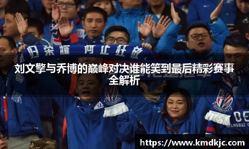 刘文擎与乔博的巅峰对决谁能笑到最后精彩赛事全解析