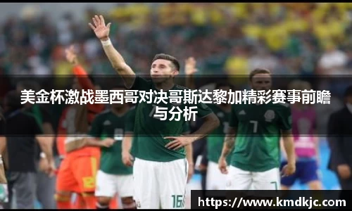 美金杯激战墨西哥对决哥斯达黎加精彩赛事前瞻与分析