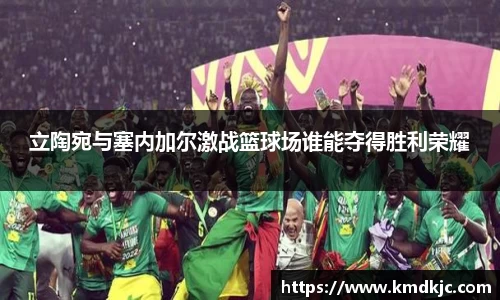 立陶宛与塞内加尔激战篮球场谁能夺得胜利荣耀