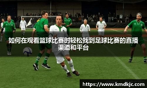 如何在观看篮球比赛时轻松找到足球比赛的直播渠道和平台